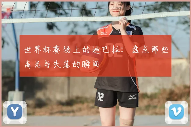 世界杯赛场上的迪巴拉:盘点那些高光与失落的瞬间