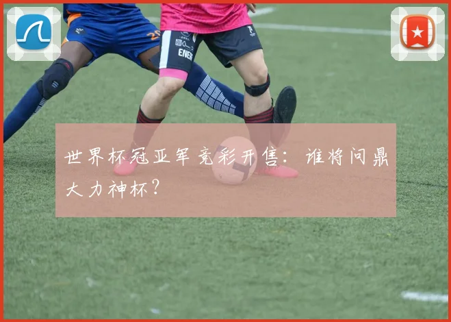 世界杯冠亚军竞彩开售:谁将问鼎大力神杯?
