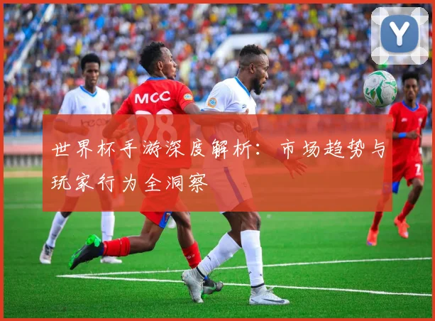 世界杯手游深度解析:市场趋势与玩家行为全洞察