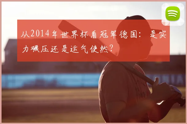从2014年世界杯看冠军德国:是实力碾压还是运气使然?