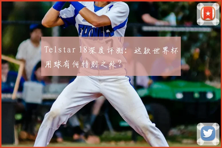 Telstar 18深度评测:这款世界杯用球有何特别之处?