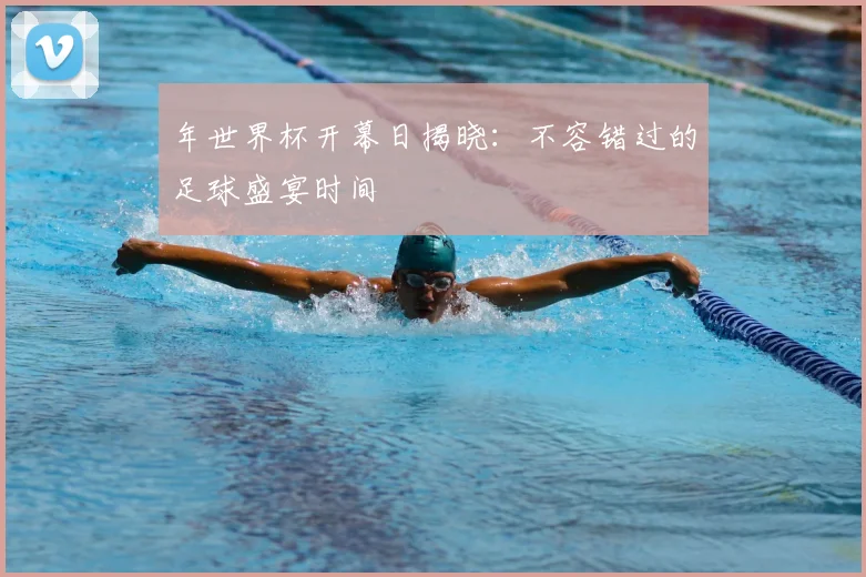 年世界杯开幕日揭晓：不容错过的足球盛宴时间
