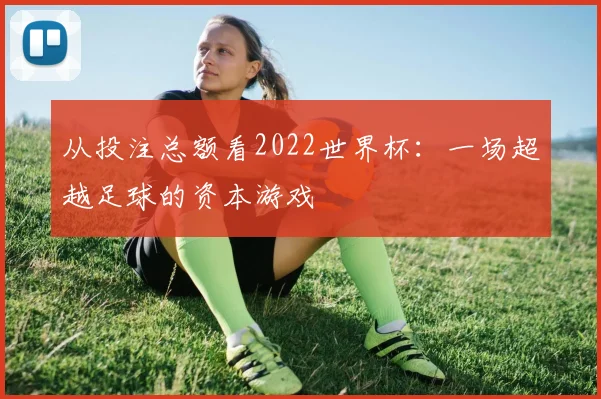 从投注总额看2022世界杯:一场超越足球的资本游戏