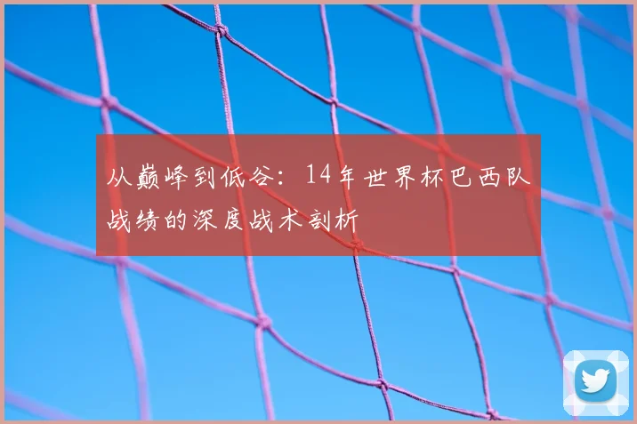 从巅峰到低谷：14年世界杯巴西队战绩的深度战术剖析