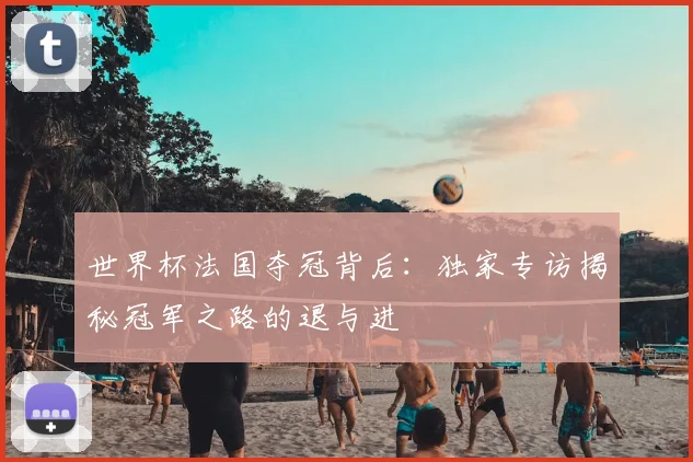 世界杯法国夺冠背后：独家专访揭秘冠军之路的退与进