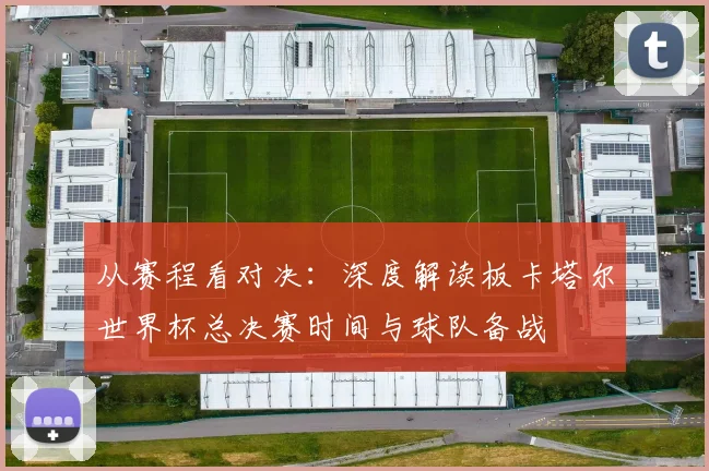 从赛程看对决:深度解读板卡塔尔世界杯总决赛时间与球队备战