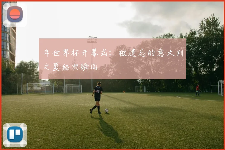 年世界杯开幕式：被遗忘的意大利之夏经典瞬间