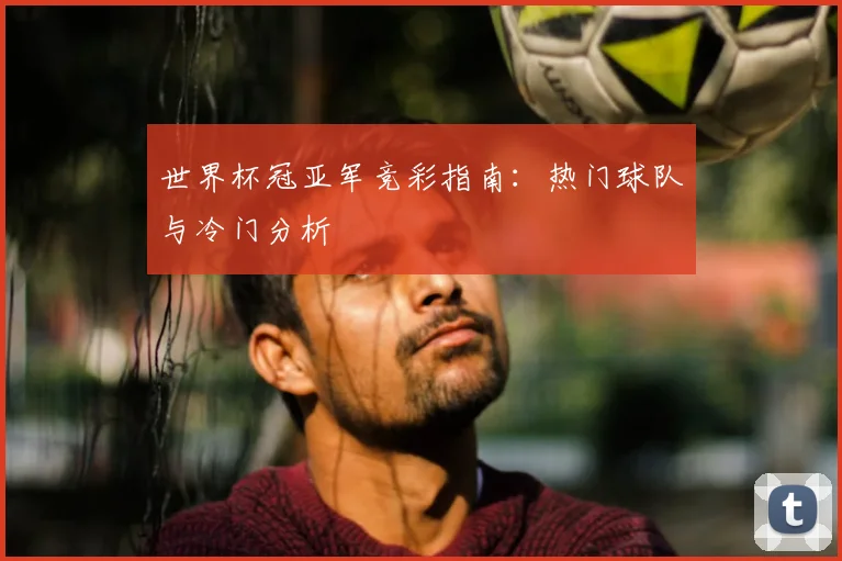世界杯冠亚军竞彩指南:热门球队与冷门分析