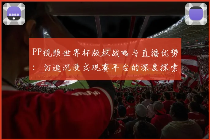 PP视频世界杯版权战略与直播优势：打造沉浸式观赛平台的深度探索