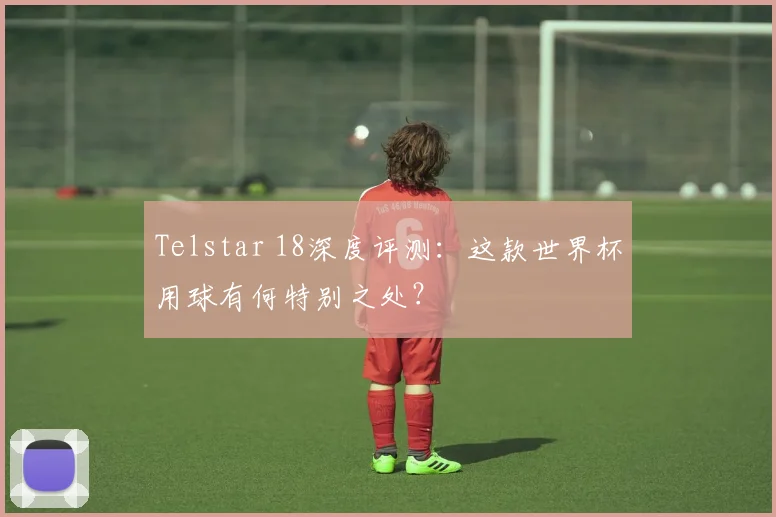 Telstar 18深度评测:这款世界杯用球有何特别之处?