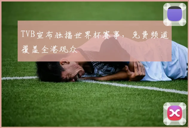 TVB宣布独播世界杯赛事，免费频道覆盖全港观众