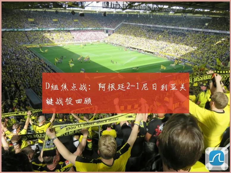 D组焦点战：阿根廷2-1尼日利亚关键战役回顾