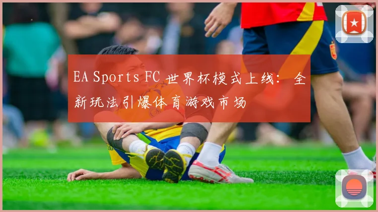 EA Sports FC 世界杯模式上线：全新玩法引爆体育游戏市场