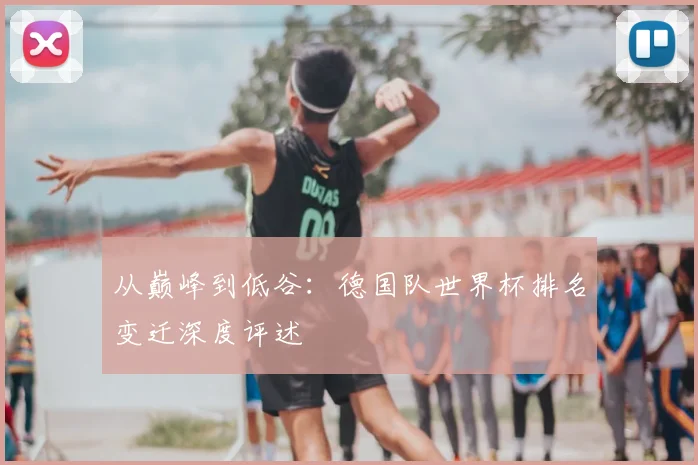 从巅峰到低谷：德国队世界杯排名变迁深度评述