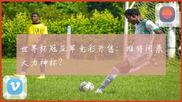 世界杯冠亚军竞彩开售:谁将问鼎大力神杯?