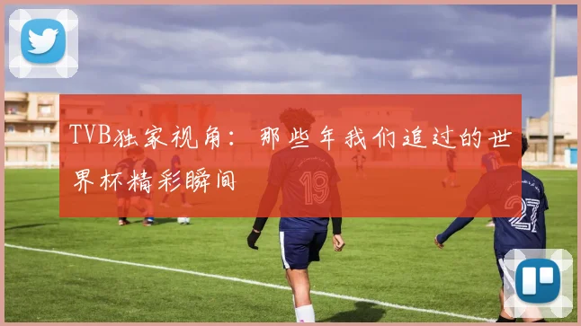 TVB独家视角:那些年我们追过的世界杯精彩瞬间