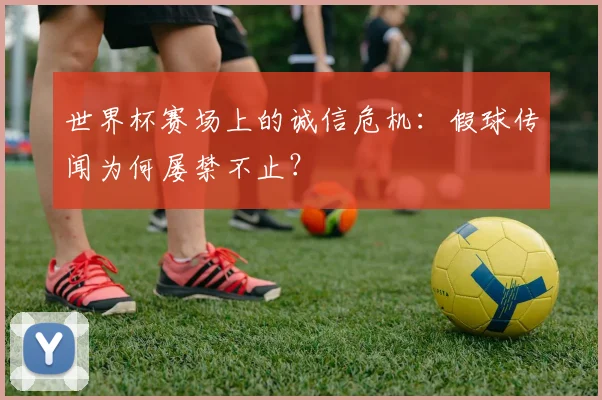 世界杯赛场上的诚信危机:假球传闻为何屡禁不止?