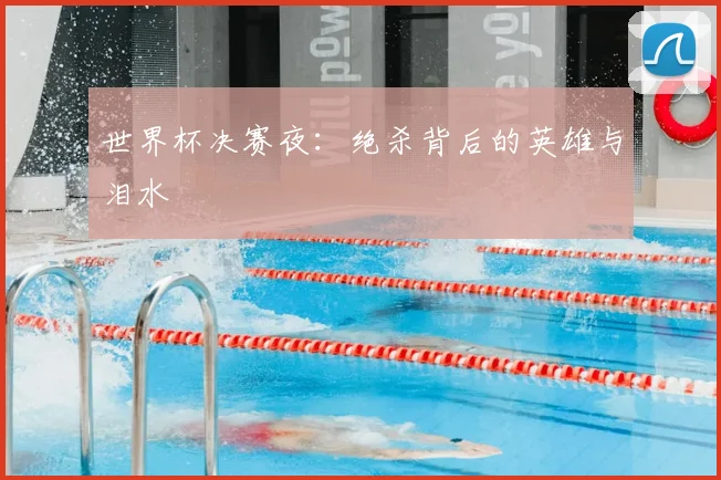 世界杯决赛夜:绝杀背后的英雄与泪水