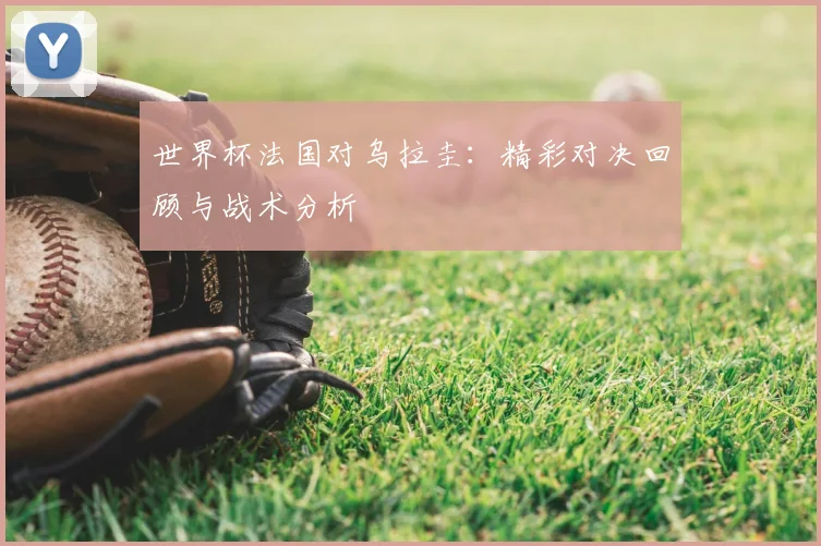 世界杯法国对乌拉圭:精彩对决回顾与战术分析