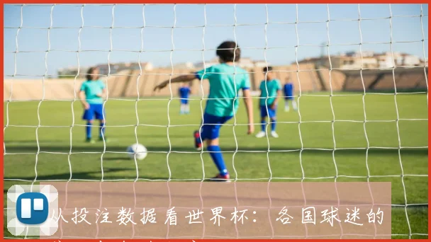 从投注数据看世界杯:各国球迷的偏好与行为研究