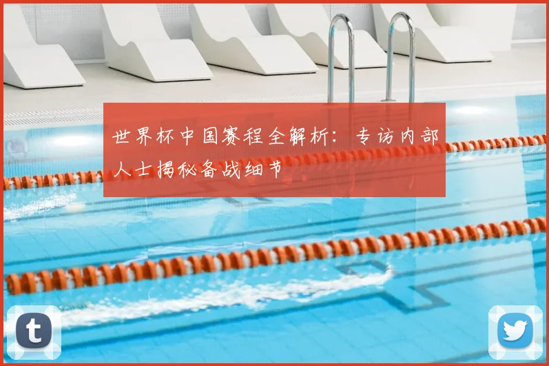 世界杯中国赛程全解析:专访内部人士揭秘备战细节