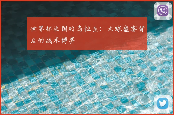 世界杯法国对乌拉圭:大球盛宴背后的战术博弈