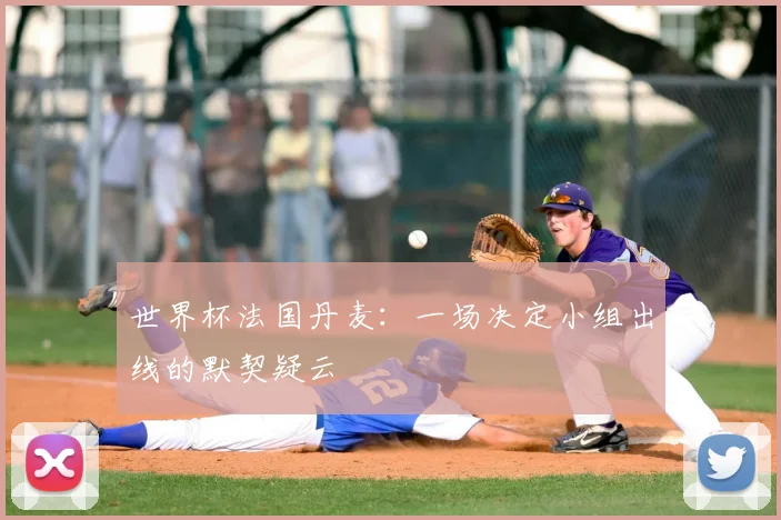 世界杯法国丹麦:一场决定小组出线的默契疑云