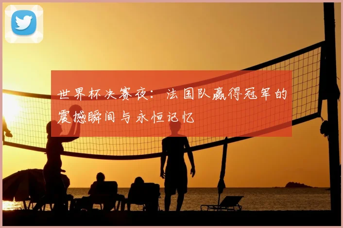 世界杯决赛夜：法国队赢得冠军的震撼瞬间与永恒记忆