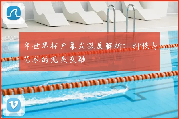 年世界杯开幕式深度解析：科技与艺术的完美交融