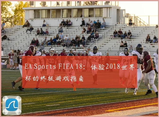 EA Sports FIFA 18：体验2018世界杯的终极游戏指南