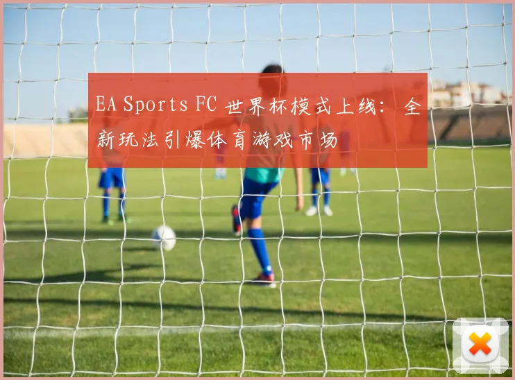 EA Sports FC 世界杯模式上线：全新玩法引爆体育游戏市场