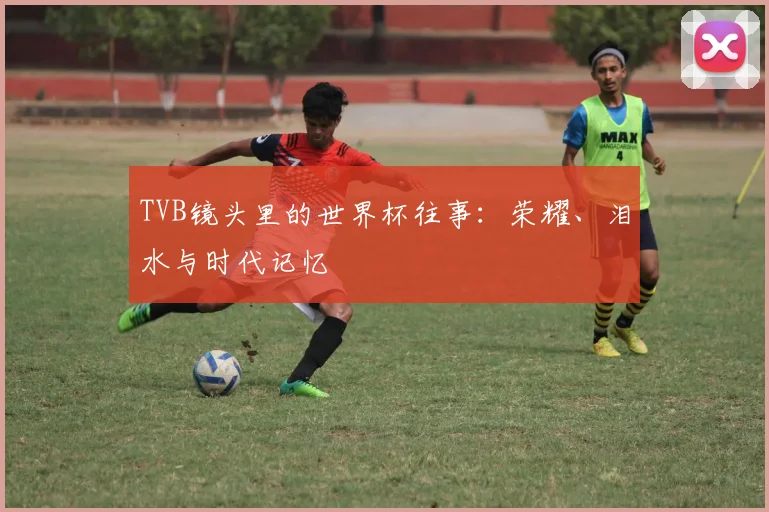 TVB镜头里的世界杯往事:荣耀、泪水与时代记忆