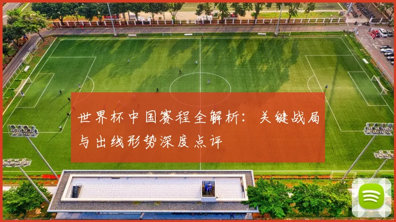 世界杯中国赛程全解析:关键战局与出线形势深度点评
