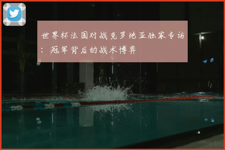 世界杯法国对战克罗地亚独家专访：冠军背后的战术博弈