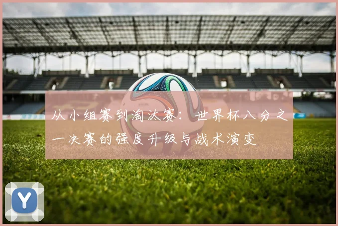 从小组赛到淘汰赛:世界杯八分之一决赛的强度升级与战术演变