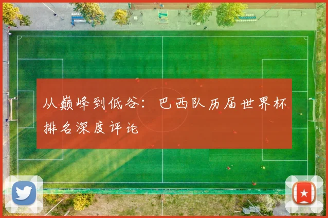 从巅峰到低谷：巴西队历届世界杯排名深度评论