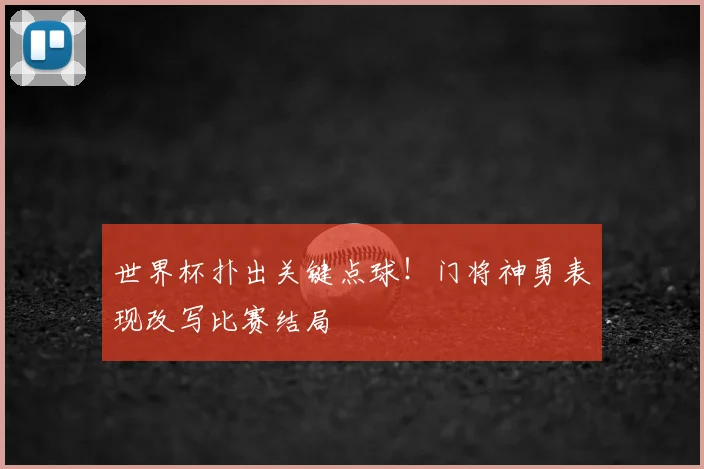 世界杯扑出关键点球!门将神勇表现改写比赛结局