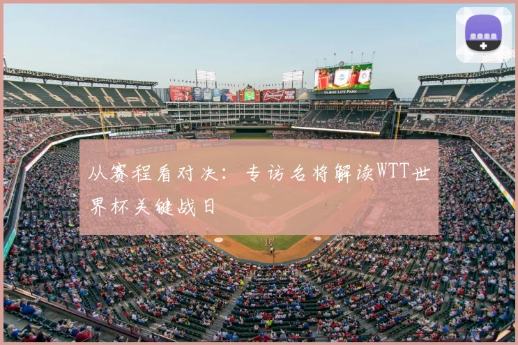 从赛程看对决:专访名将解读WTT世界杯关键战日