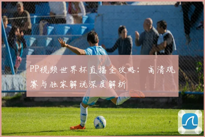 PP视频世界杯直播全攻略:高清观赛与独家解说深度解析