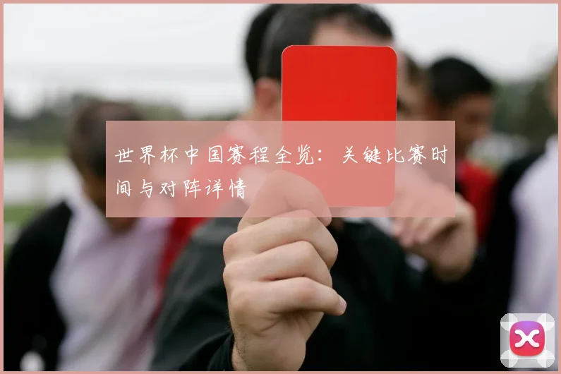 世界杯中国赛程全览:关键比赛时间与对阵详情