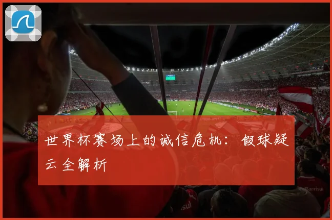 世界杯赛场上的诚信危机:假球疑云全解析