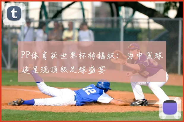 PP体育获世界杯转播权：为中国球迷呈现顶级足球盛宴