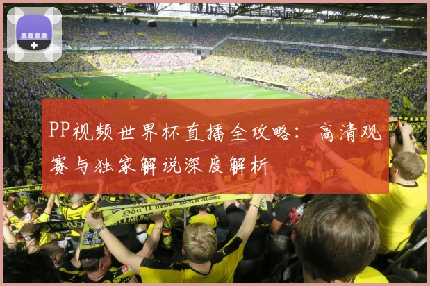 PP视频世界杯直播全攻略:高清观赛与独家解说深度解析