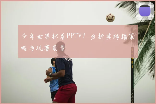 今年世界杯看PPTV？分析其转播策略与观赛前景