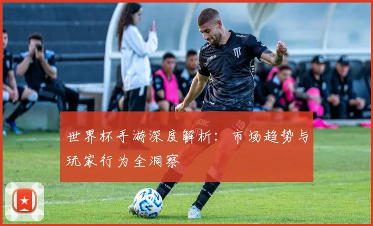 世界杯手游深度解析:市场趋势与玩家行为全洞察