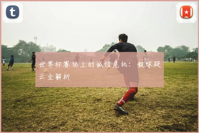 世界杯赛场上的诚信危机:假球疑云全解析