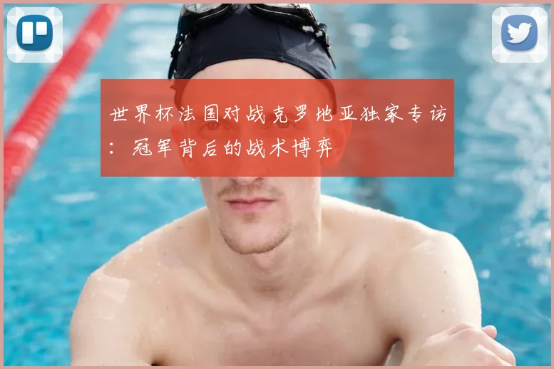 世界杯法国对战克罗地亚独家专访：冠军背后的战术博弈