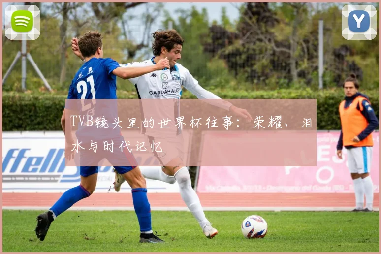 TVB镜头里的世界杯往事:荣耀、泪水与时代记忆