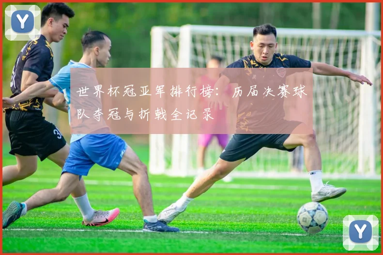 世界杯冠亚军排行榜:历届决赛球队夺冠与折戟全记录