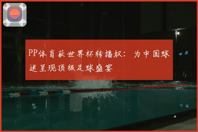 PP体育获世界杯转播权：为中国球迷呈现顶级足球盛宴